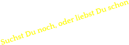 Suchst Du noch, oder liebst Du schon