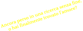 Ancora perso in una ricerca senza fine,  o hai finalmente trovato l'amore?